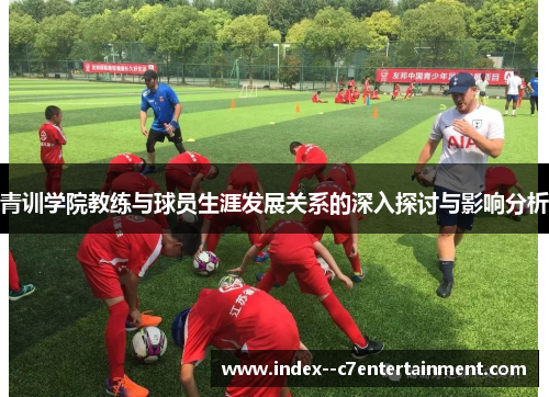 青训学院教练与球员生涯发展关系的深入探讨与影响分析 青训学院教练与球员生涯发展关系的深入探讨与影响分析