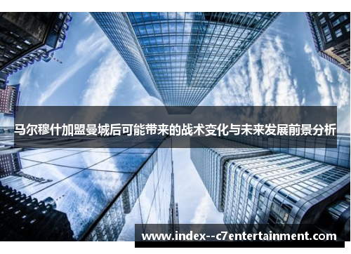 马尔穆什加盟曼城后可能带来的战术变化与未来发展前景分析 马尔穆什加盟曼城后可能带来的战术变化与未来发展前景分析