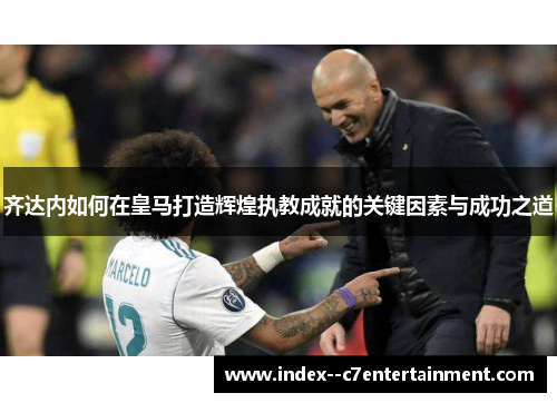 齐达内如何在皇马打造辉煌执教成就的关键因素与成功之道 齐达内如何在皇马打造辉煌执教成就的关键因素与成功之道