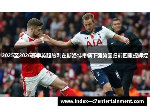 2025至2026赛季英超热刺在斯洛特带领下强势回归前四重现辉煌 2025至2026赛季英超热刺在斯洛特带领下强势回归前四重现辉煌