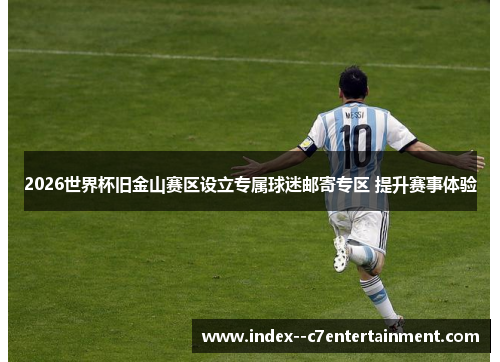 2026世界杯旧金山赛区设立专属球迷邮寄专区 提升赛事体验 2026世界杯旧金山赛区设立专属球迷邮寄专区 提升赛事体验