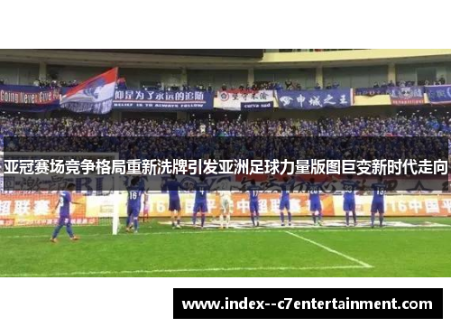 亚冠赛场竞争格局重新洗牌引发亚洲足球力量版图巨变新时代走向