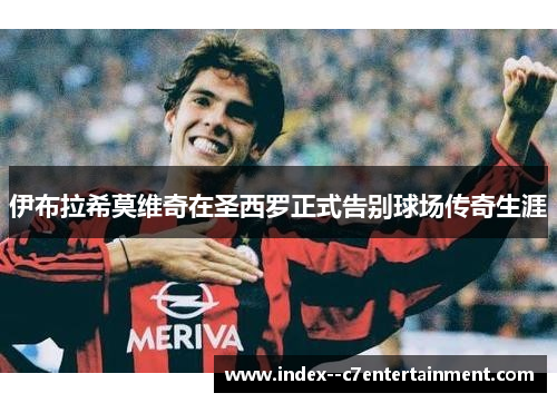 伊布拉希莫维奇在圣西罗正式告别球场传奇生涯 伊布拉希莫维奇在圣西罗正式告别球场传奇生涯