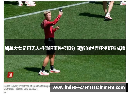 加拿大女足因无人机偷拍事件被扣分 或影响世界杯资格赛成绩 加拿大女足因无人机偷拍事件被扣分 或影响世界杯资格赛成绩
