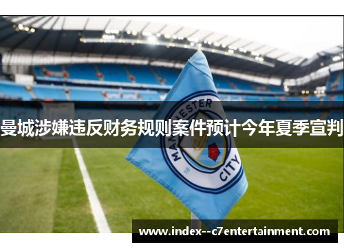 曼城涉嫌违反财务规则案件预计今年夏季宣判 曼城涉嫌违反财务规则案件预计今年夏季宣判