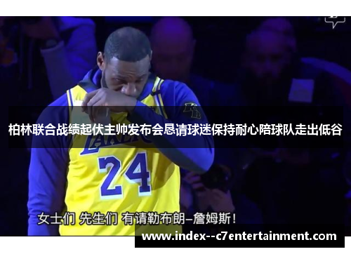 柏林联合战绩起伏主帅发布会恳请球迷保持耐心陪球队走出低谷 柏林联合战绩起伏主帅发布会恳请球迷保持耐心陪球队走出低谷