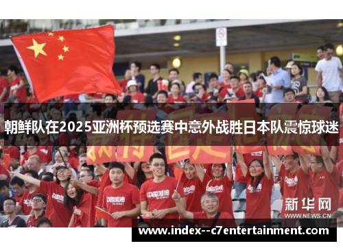 朝鲜队在2025亚洲杯预选赛中意外战胜日本队震惊球迷 朝鲜队在2025亚洲杯预选赛中意外战胜日本队震惊球迷
