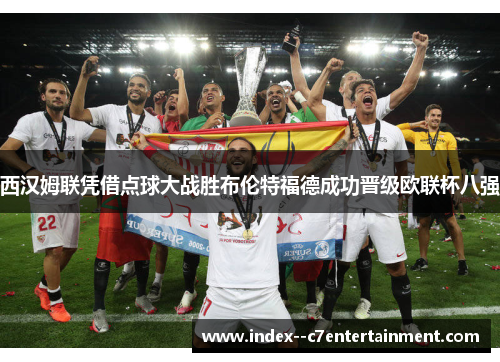 西汉姆联凭借点球大战胜布伦特福德成功晋级欧联杯八强 西汉姆联凭借点球大战胜布伦特福德成功晋级欧联杯八强