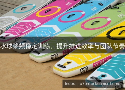 水球桨频稳定训练,提升推进效率与团队节奏 水球桨频稳定训练,提升推进效率与团队节奏