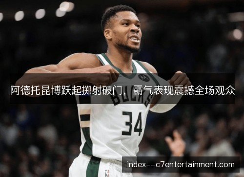 阿德托昆博跃起掷射破门,霸气表现震撼全场观众 阿德托昆博跃起掷射破门,霸气表现震撼全场观众