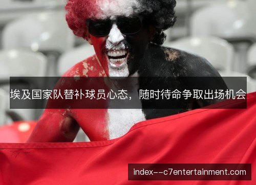 埃及国家队替补球员心态,随时待命争取出场机会 埃及国家队替补球员心态,随时待命争取出场机会