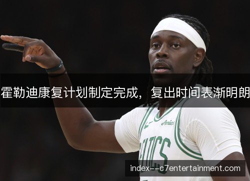 霍勒迪康复计划制定完成，复出时间表渐明朗