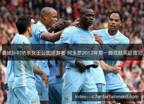 曼城补时绝杀女王公园巡游者 阿圭罗2012年那一脚成就英超首冠 曼城补时绝杀女王公园巡游者 阿圭罗2012年那一脚成就英超首冠