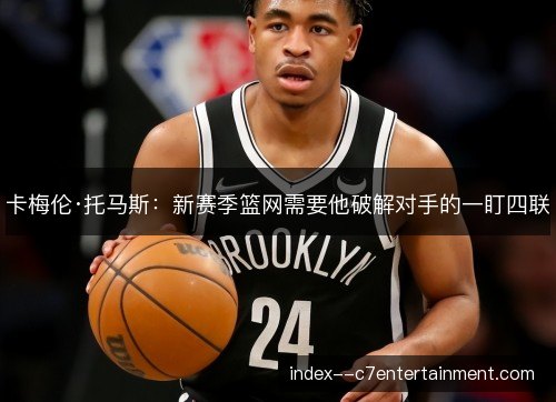 卡梅伦·托马斯:新赛季篮网需要他破解对手的一盯四联 卡梅伦·托马斯:新赛季篮网需要他破解对手的一盯四联